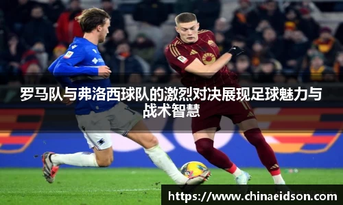 罗马队与弗洛西球队的激烈对决展现足球魅力与战术智慧