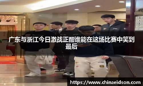 广东与浙江今日激战正酣谁能在这场比赛中笑到最后