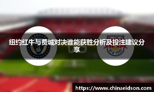 纽约红牛与费城对决谁能获胜分析及投注建议分享